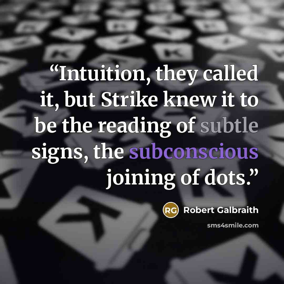 “Intuition, they called it, but Strike knew it to be the reading of subtle signs, the subconscious joining of dots.” quote by Robert Galbraith