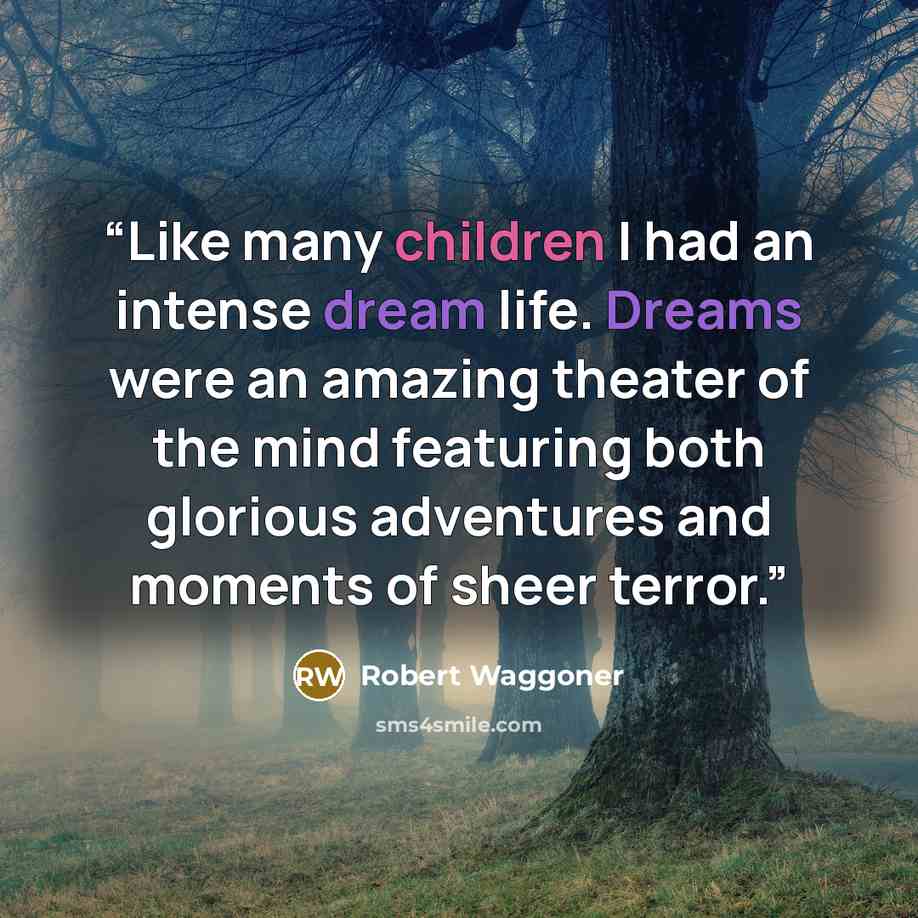 “Like many children I had an intense dream life. Dreams were an amazing theater of the mind featuring both glorious adventures and moments of sheer terror.” quote by Robert Waggoner
