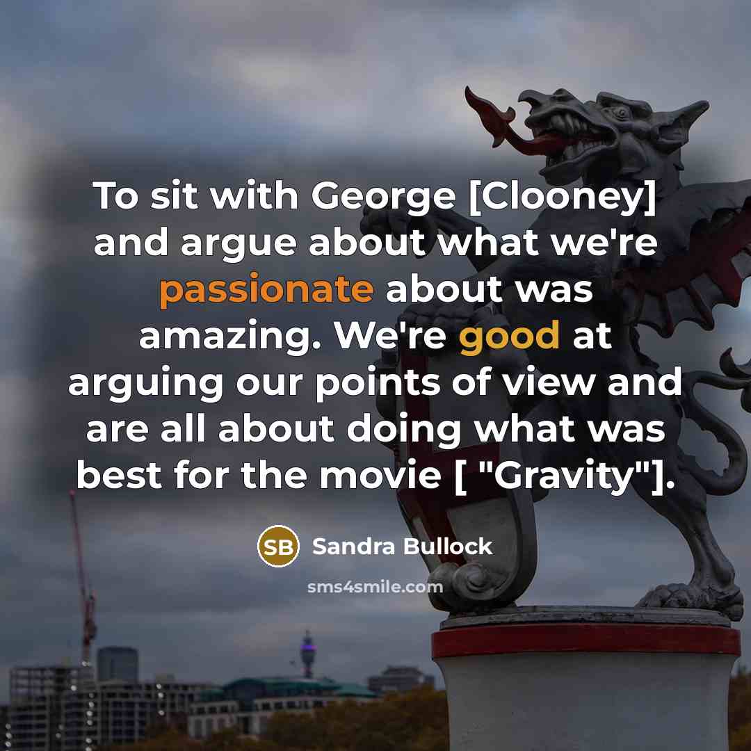 “To sit with George [Clooney] and argue about what we're passionate about was amazing. We're good at arguing our points of view and are all about doing what was best for the movie [ "Gravity"].” quote by Sandra Bullock