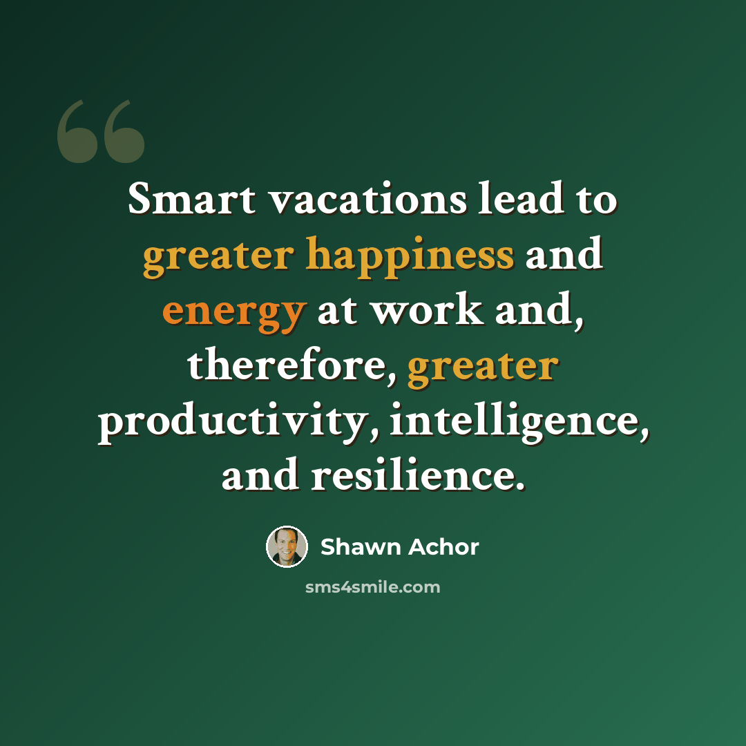 “Smart vacations lead to greater happiness and energy at work and, therefore, greater productivity, intelligence, and resilience.” quote by Shawn Achor