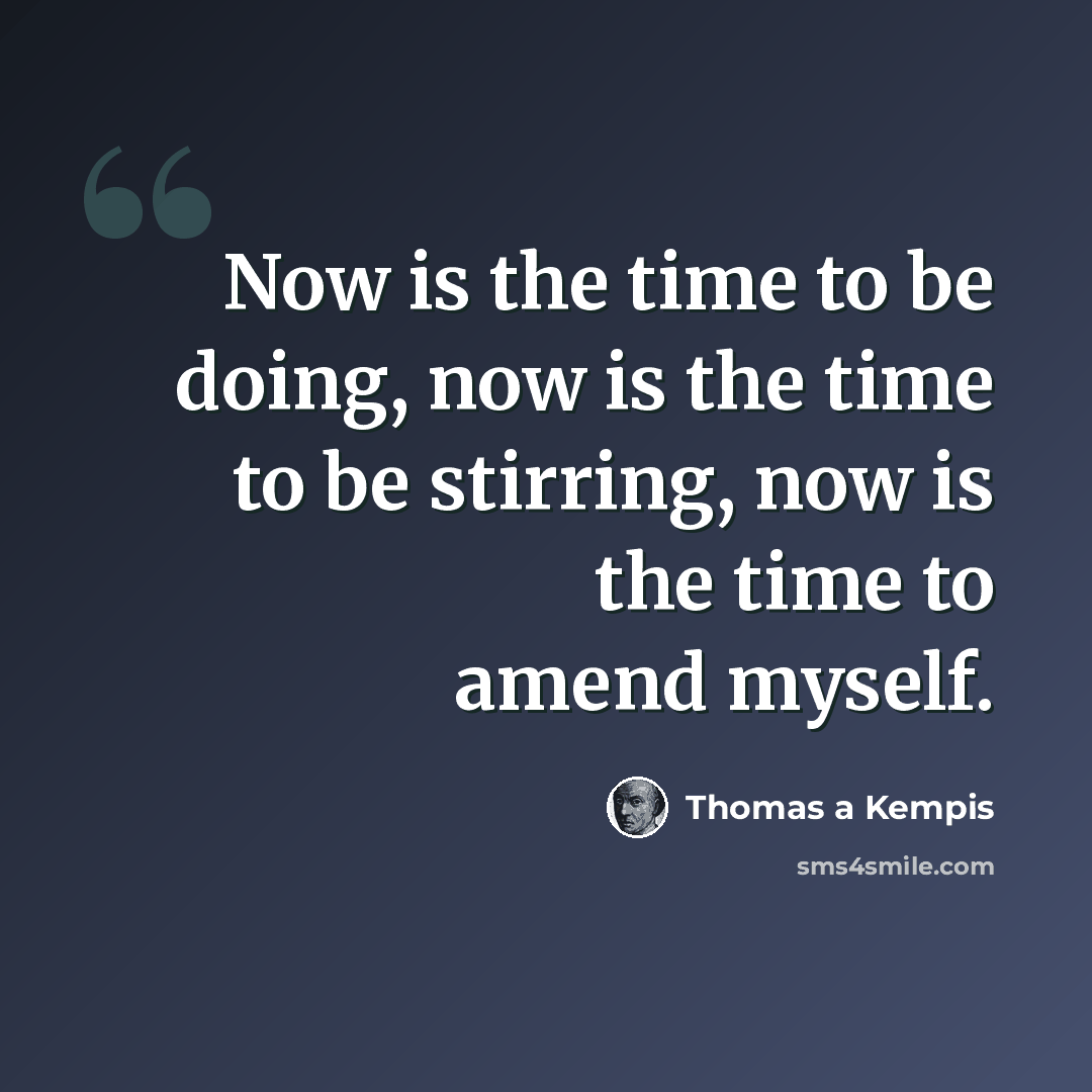 “Now is the time to be doing, now is the time to be stirring, now is the time to amend myself.” quote by Thomas a Kempis