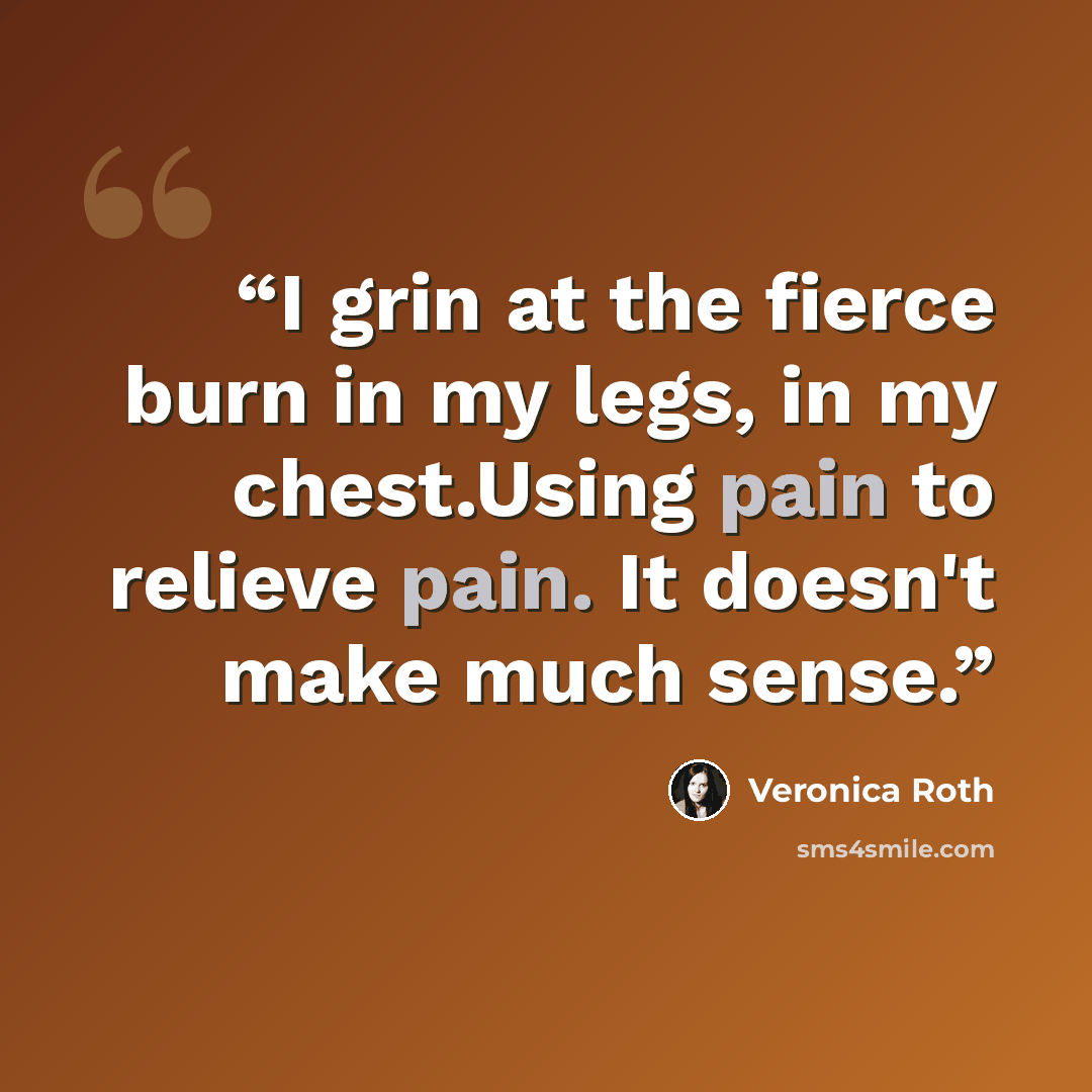 “I grin at the fierce burn in my legs, in my chest.Using pain to relieve pain. It doesn't make much sense.” quote by Veronica Roth