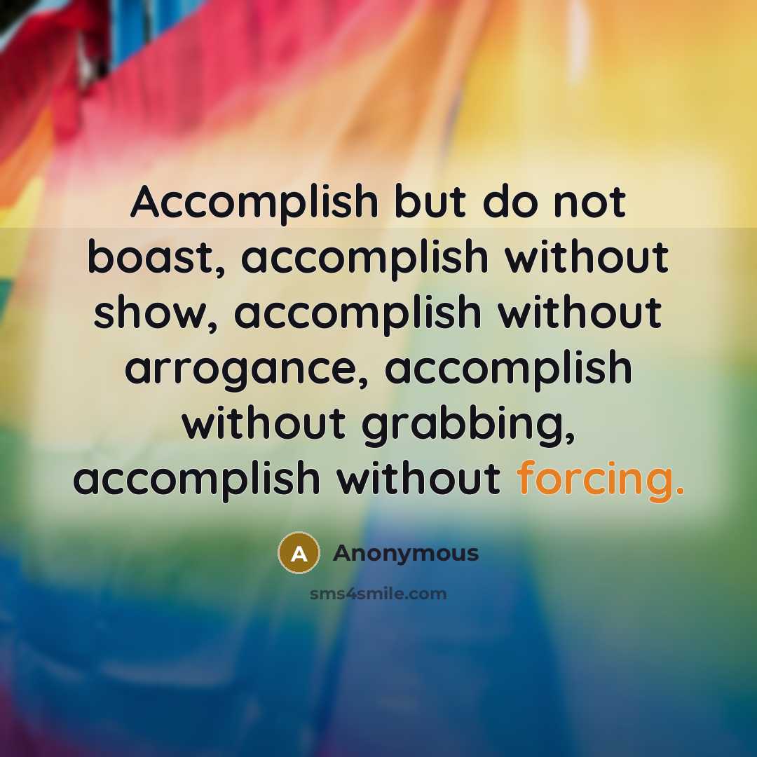 “Accomplish but do not boast, accomplish without show, accomplish without arrogance, accomplish without grabbing, accomplish without forcing.” quote by Anonymous