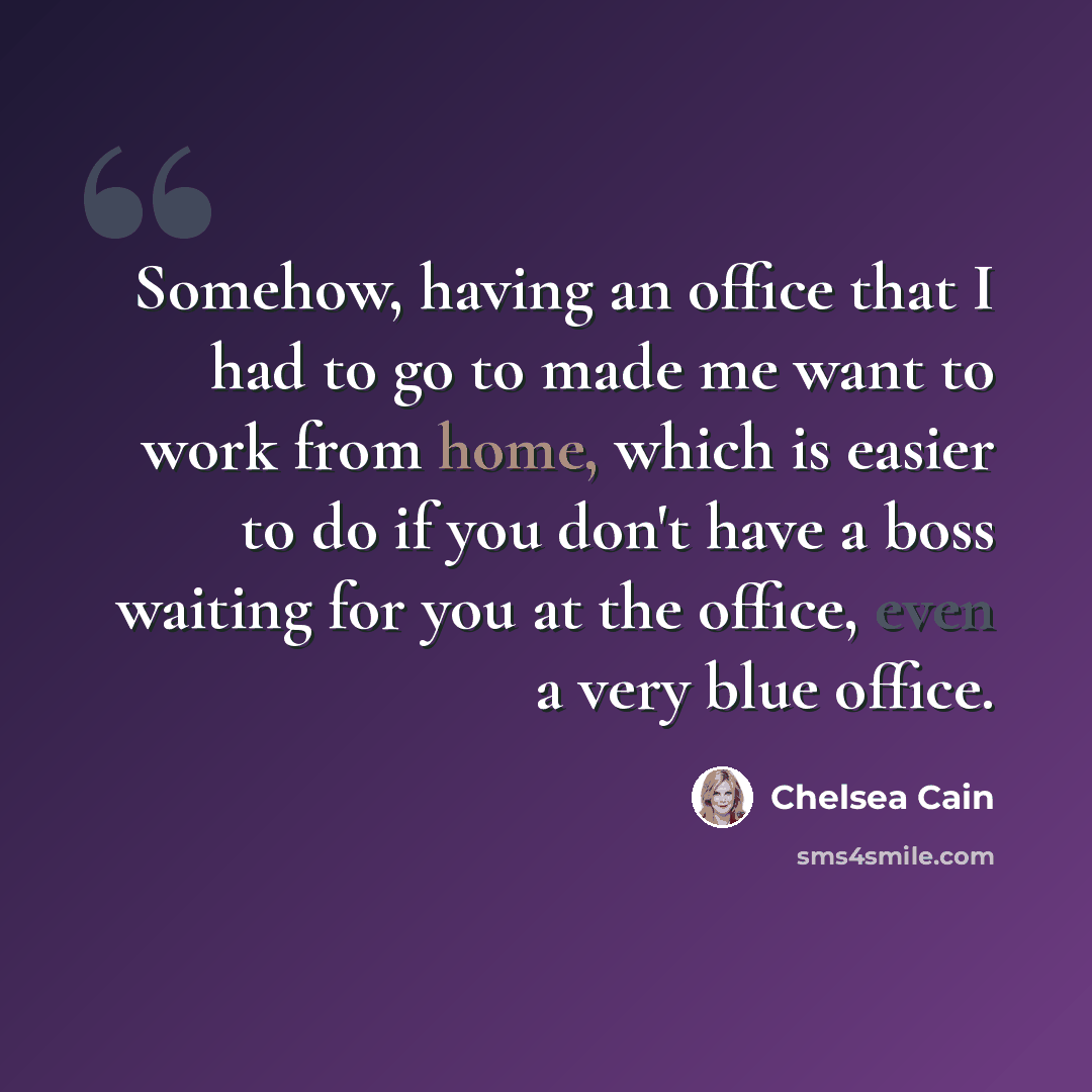 “Somehow, having an office that I had to go to made me want to work from home, which is easier to do if you don't have a boss waiting for you at the office, even a very blue office.” quote by Chelsea Cain