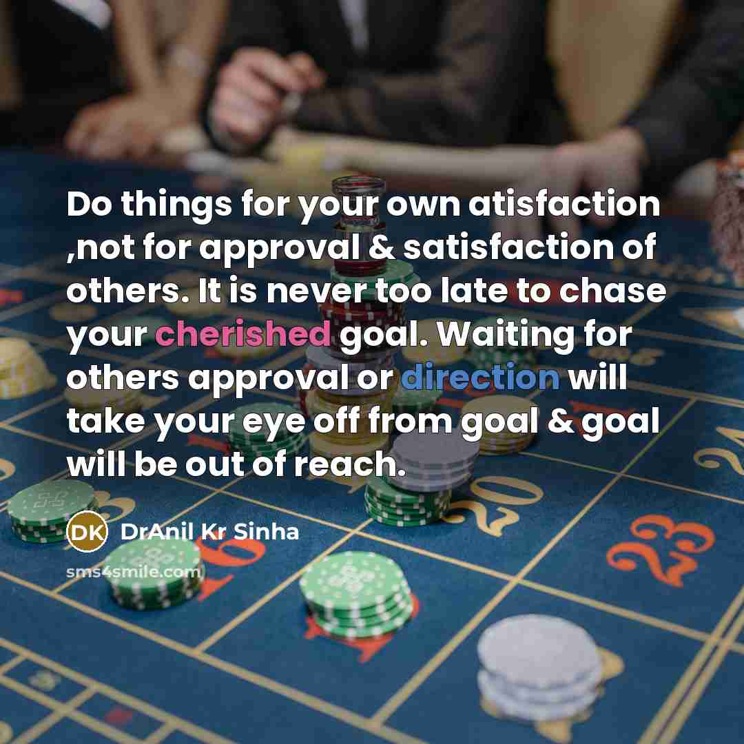 “Do things for your own atisfaction ,not for approval & satisfaction of others. It is never too late to chase your cherished goal. Waiting for others approval or direction will take your eye off from goal & goal will be out of reach.” quote by DrAnil Kr Sinha