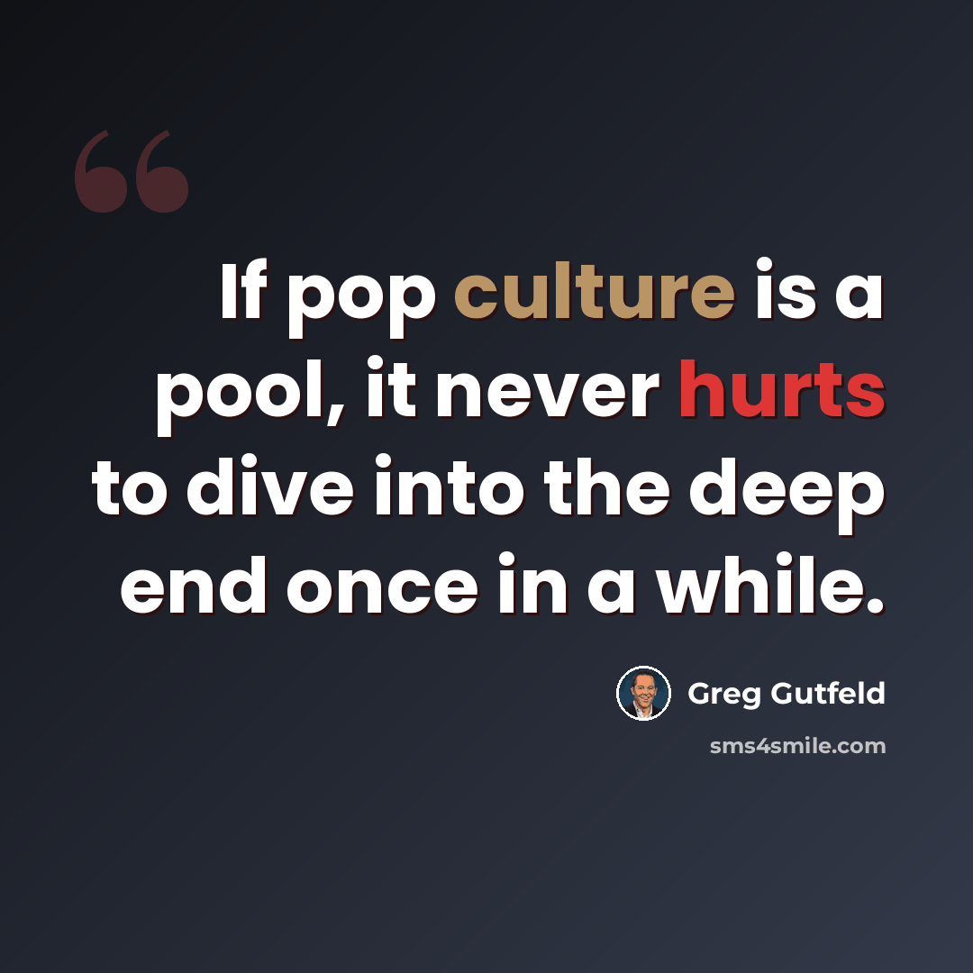 “If pop culture is a pool, it never hurts to dive into the deep end once in a while.” quote by Greg Gutfeld