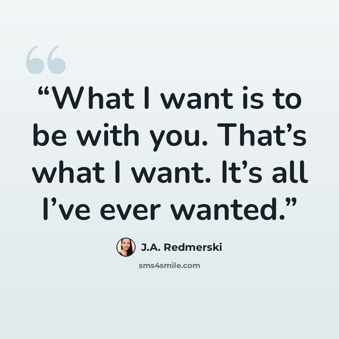 “What I want is to be with you. That’s what I want. It’s all I’ve ever wanted.” quote by J.A. Redmerski
