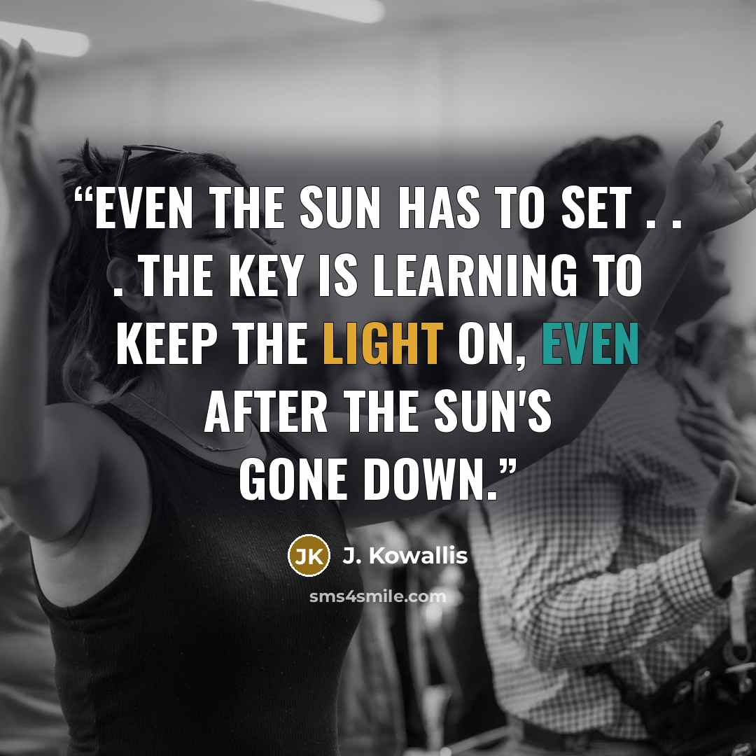 “Even the sun has to set . . . The key is learning to keep the light on, even after the sun's gone down.” quote by J. Kowallis