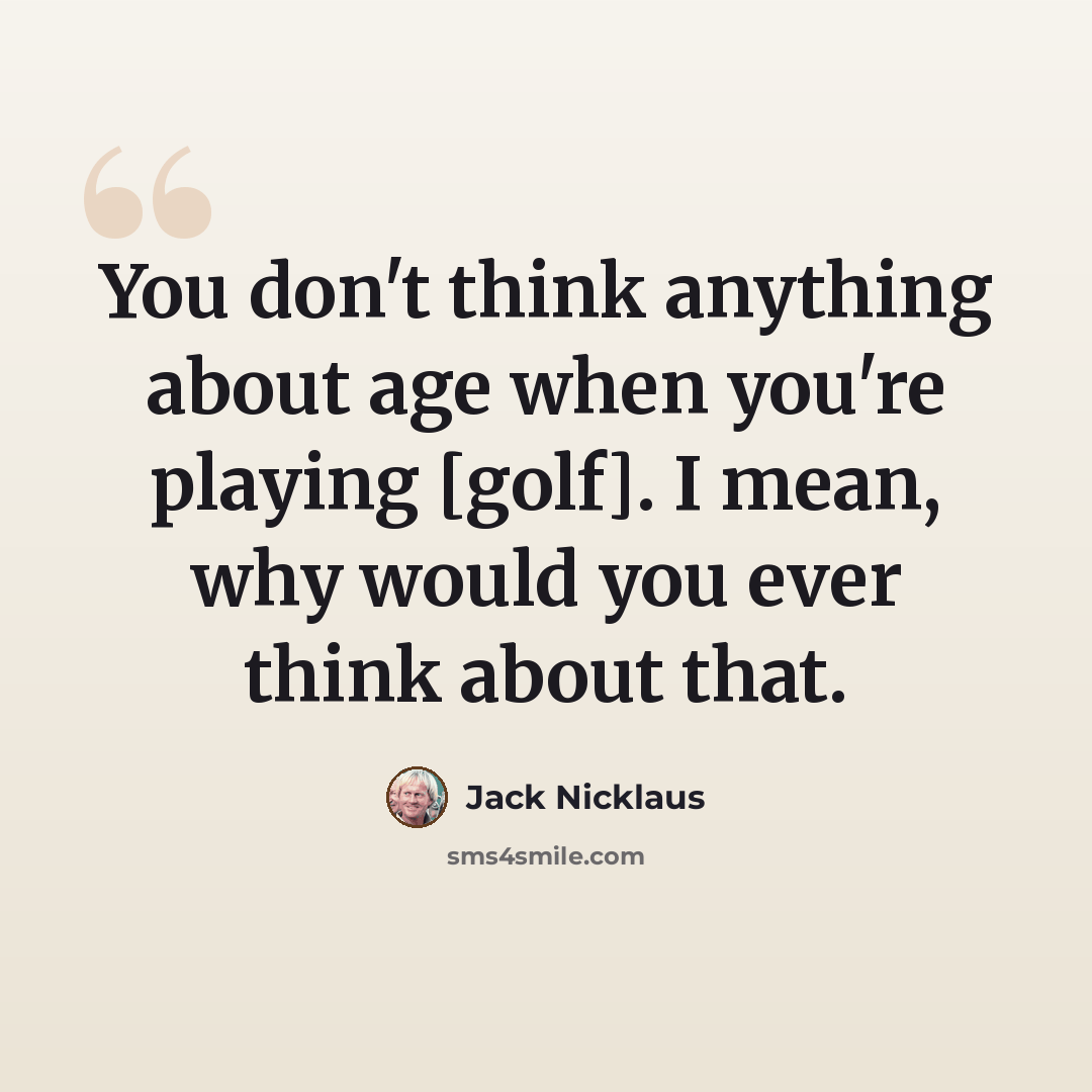 “You don't think anything about age when you're playing [golf]. I mean, why would you ever think about that.” quote by Jack Nicklaus