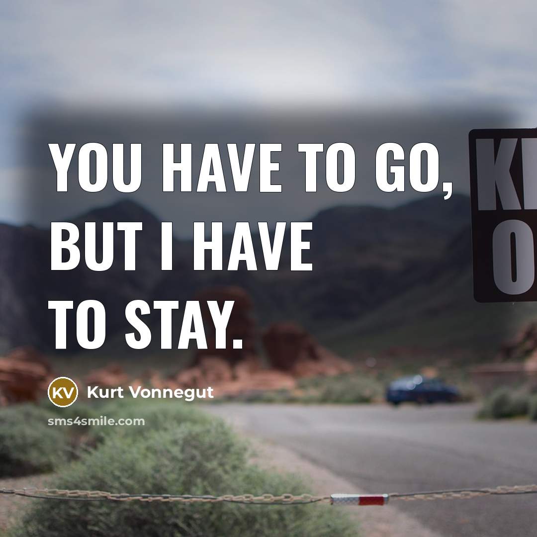 “You have to go, but I have to stay.” quote by Kurt Vonnegut
