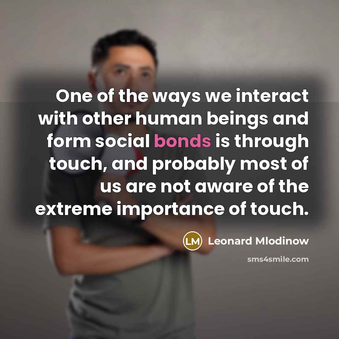 “One of the ways we interact with other human beings and form social bonds is through touch, and probably most of us are not aware of the extreme importance of touch.” quote by Leonard Mlodinow