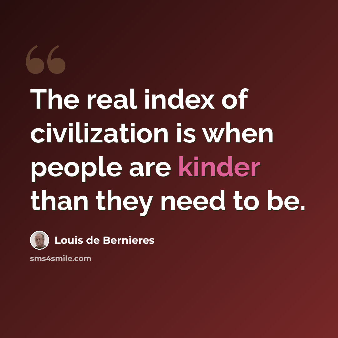 “The real index of civilization is when people are kinder than they need to be.” quote by Louis de Bernieres
