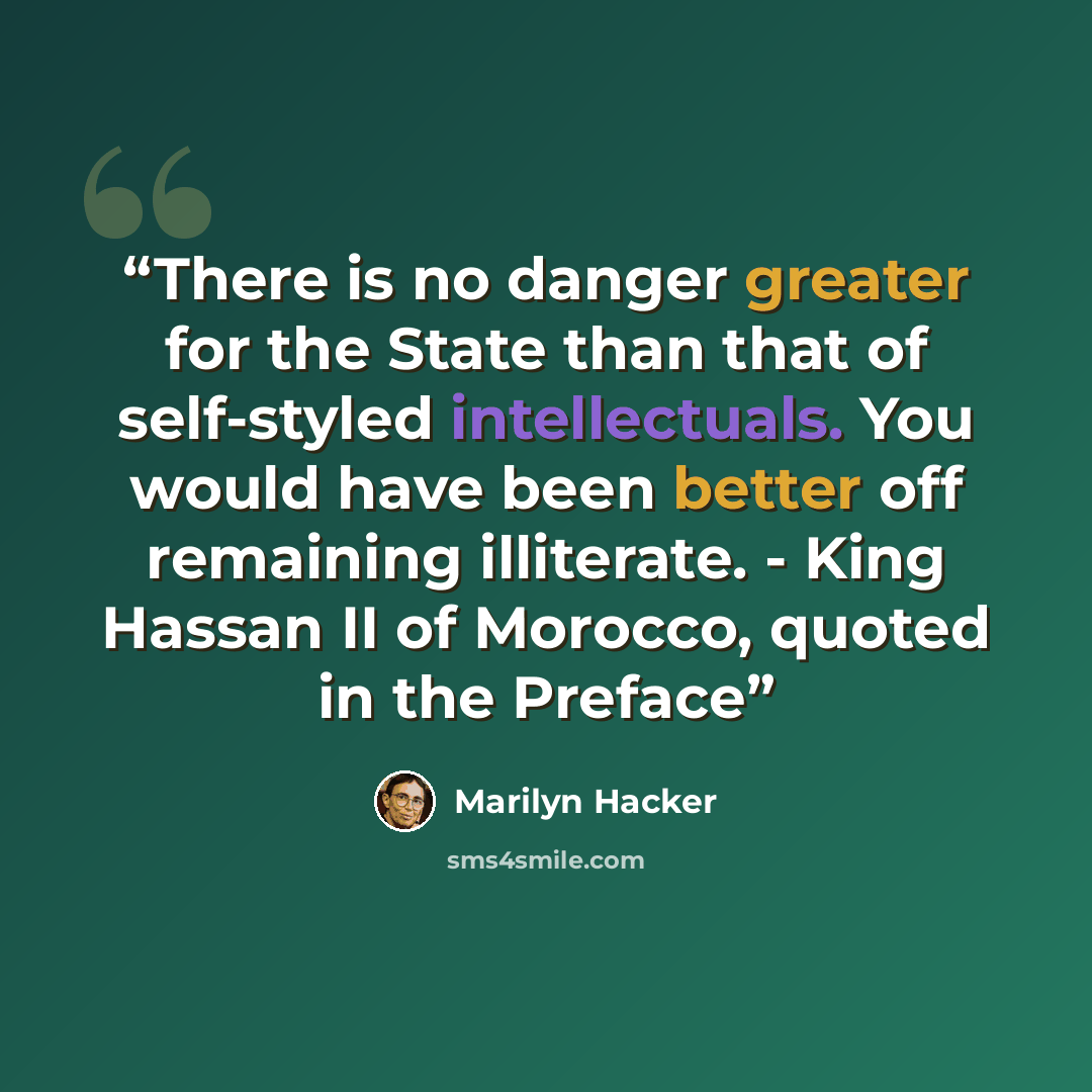 “There is no danger greater for the State than that of self-styled intellectuals. You would have been better off remaining illiterate. - King Hassan II of Morocco, quoted in the Preface” quote by Marilyn Hacker