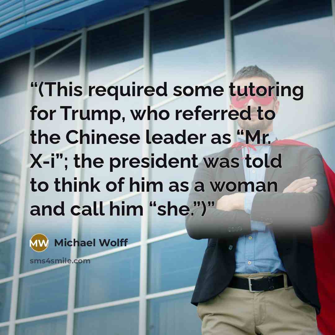 “(This required some tutoring for Trump, who referred to the Chinese leader as “Mr. X-i”; the president was told to think of him as a woman and call him “she.”)” quote by Michael Wolff