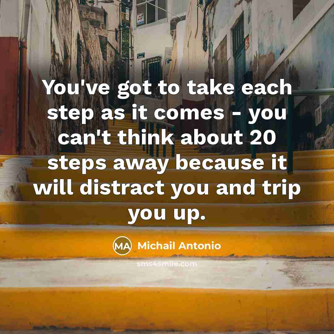 “You've got to take each step as it comes - you can't think about 20 steps away because it will distract you and trip you up.” quote by Michail Antonio