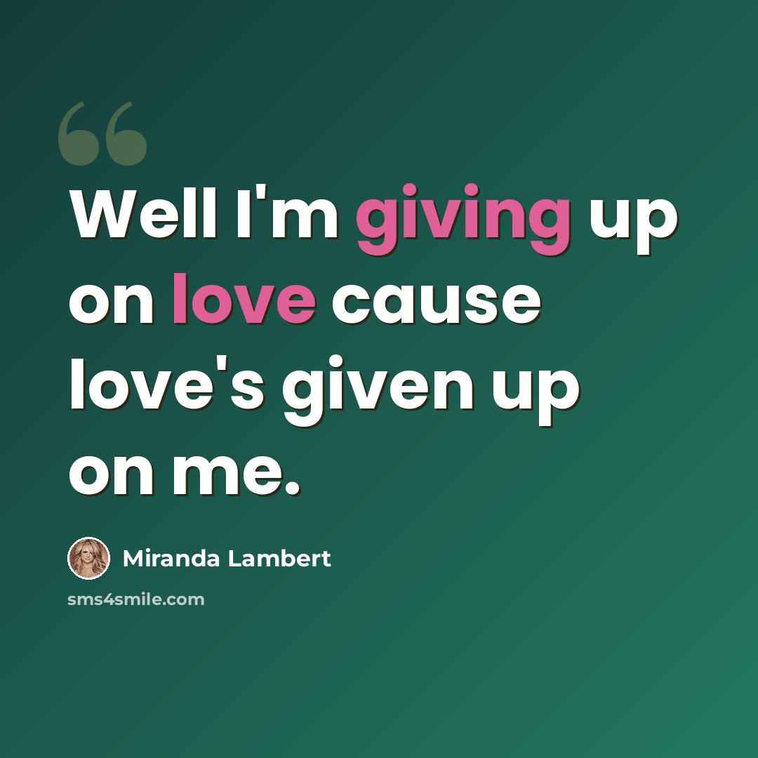“Well I'm giving up on love cause love's given up on me.” quote by Miranda Lambert
