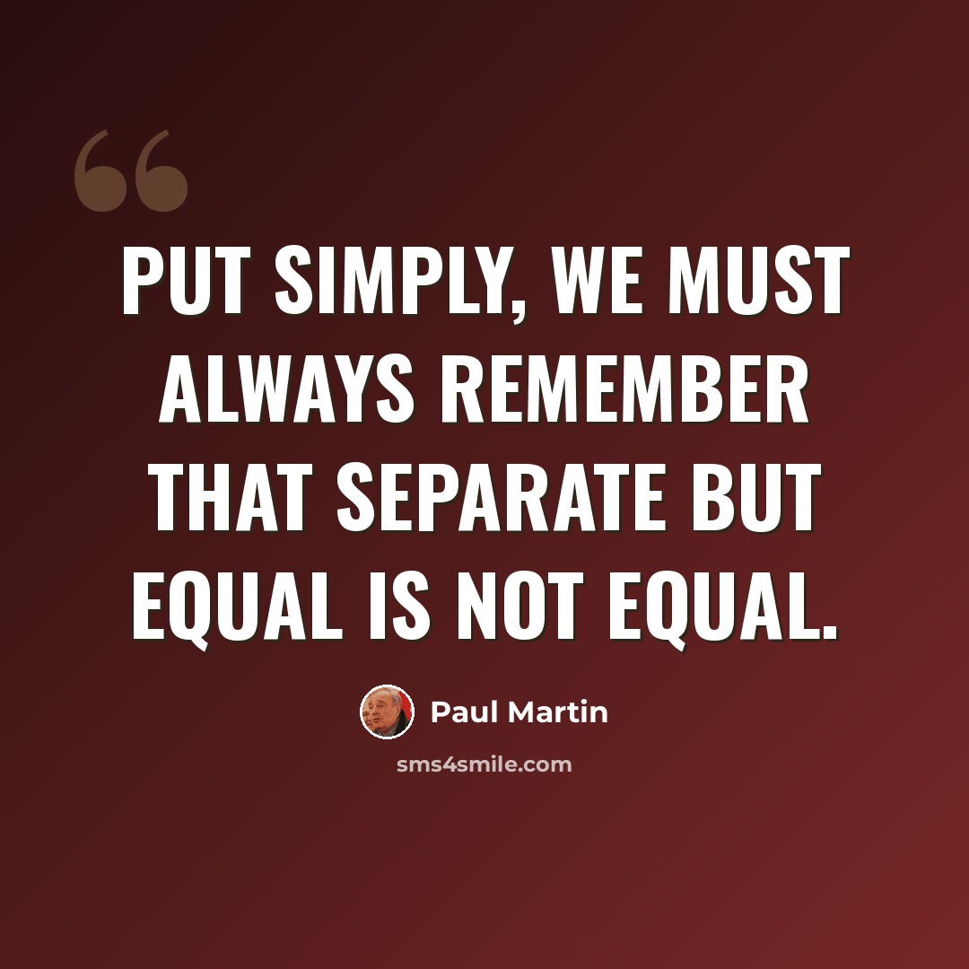 “Put simply, we must always remember that separate but equal is not equal.” quote by Paul Martin
