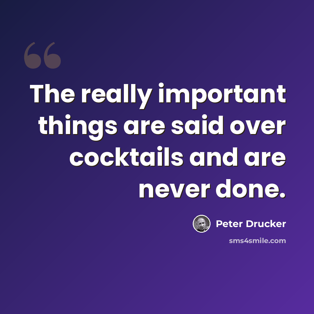 “The really important things are said over cocktails and are never done.” quote by Peter Drucker