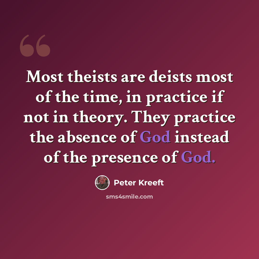 “Most theists are deists most of the time, in practice if not in theory. They practice the absence of God instead of the presence of God.” quote by Peter Kreeft
