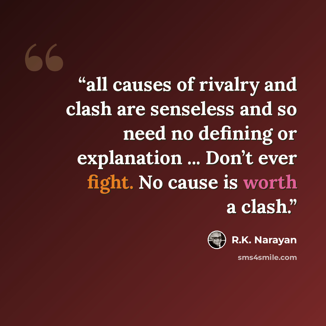 “all causes of rivalry and clash are senseless and so need no defining or explanation ... Don’t ever fight. No cause is worth a clash.” quote by R.K. Narayan