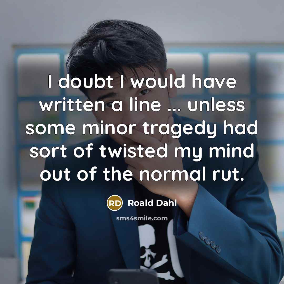 “I doubt I would have written a line ... unless some minor tragedy had sort of twisted my mind out of the normal rut.” quote by Roald Dahl