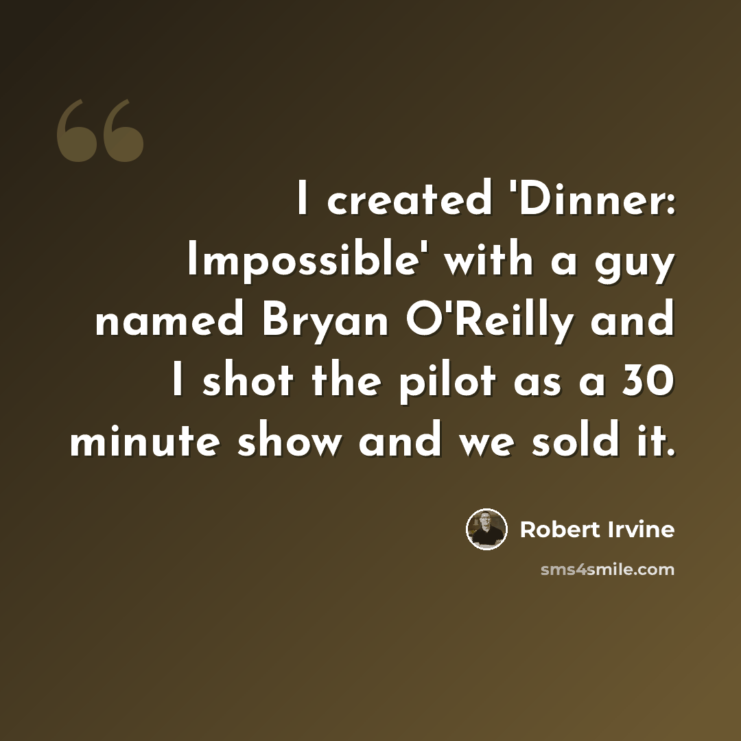 “I created 'Dinner: Impossible' with a guy named Bryan O'Reilly and I shot the pilot as a 30 minute show and we sold it.” quote by Robert Irvine