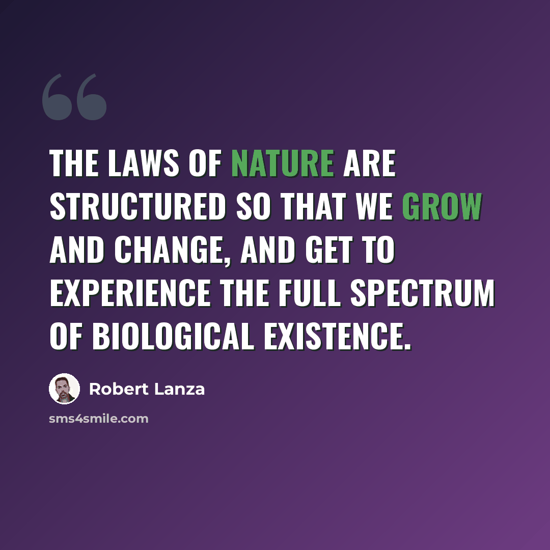 “The laws of nature are structured so that we grow and change, and get to experience the full spectrum of biological existence.” quote by Robert Lanza