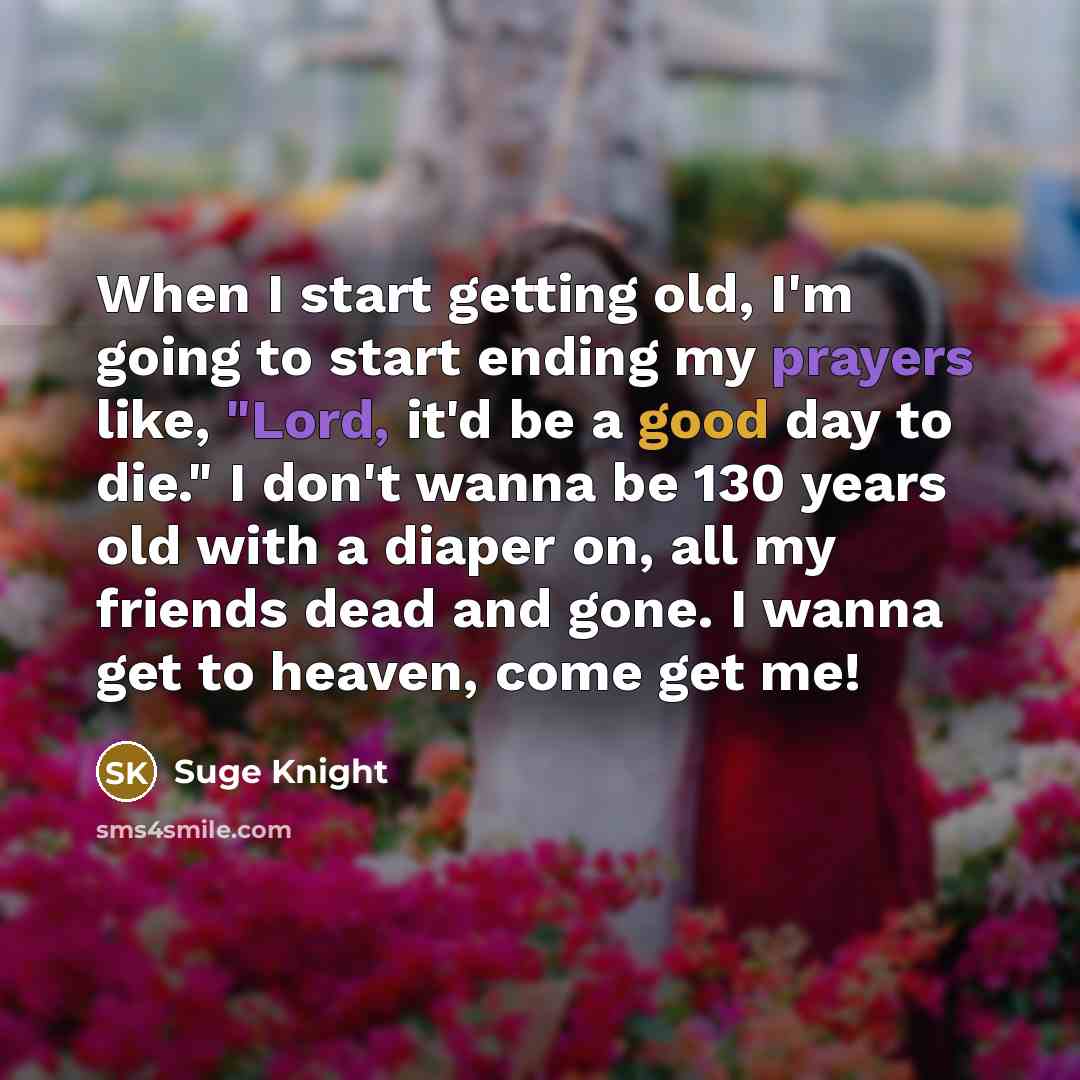 “When I start getting old, I'm going to start ending my prayers like, "Lord, it'd be a good day to die." I don't wanna be 130 years old with a diaper on, all my friends dead and gone. I wanna get to heaven, come get me!” quote by Suge Knight