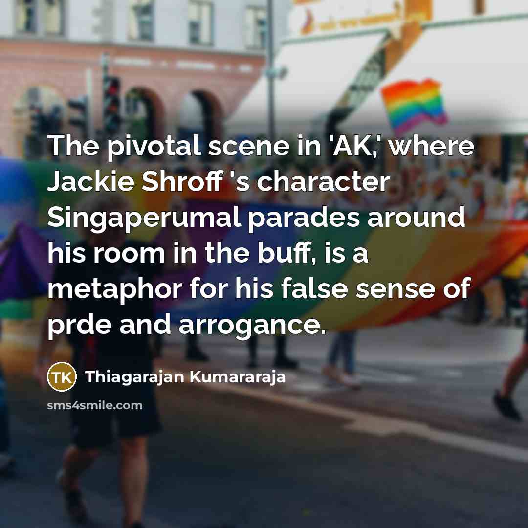 “The pivotal scene in 'AK,' where Jackie Shroff 's character Singaperumal parades around his room in the buff, is a metaphor for his false sense of prde and arrogance.” quote by Thiagarajan Kumararaja