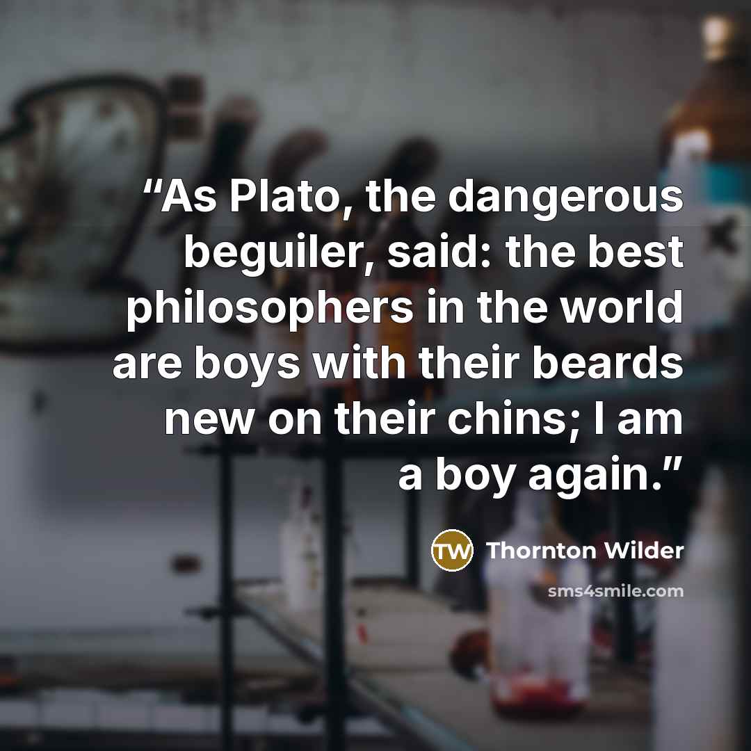“As Plato, the dangerous beguiler, said: the best philosophers in the world are boys with their beards new on their chins; I am a boy again.” quote by Thornton Wilder