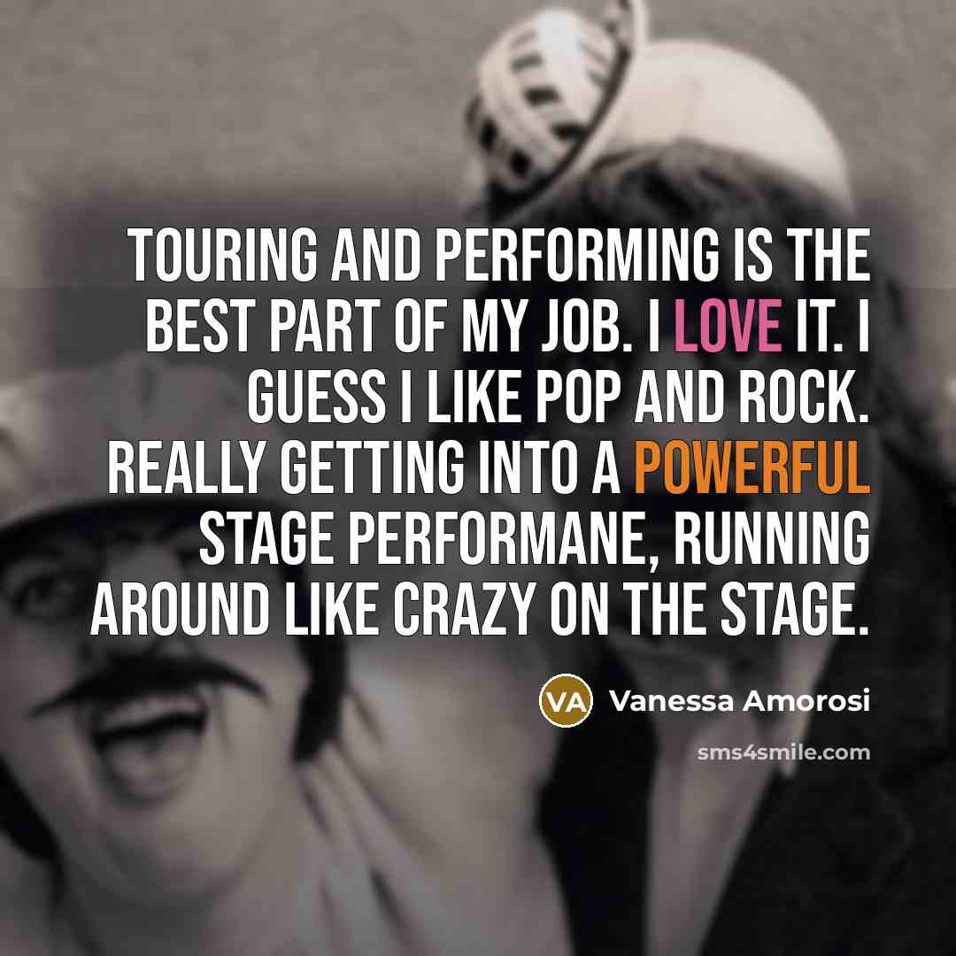 “Touring and performing is the best part of my job. I love it. I guess I like pop and rock. Really getting into a powerful stage performane, running around like crazy on the stage.” quote by Vanessa Amorosi