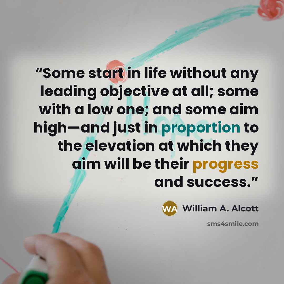 “Some start in life without any leading objective at all; some with a low one; and some aim high—and just in proportion to the elevation at which they aim will be their progress and success.” quote by William A. Alcott
