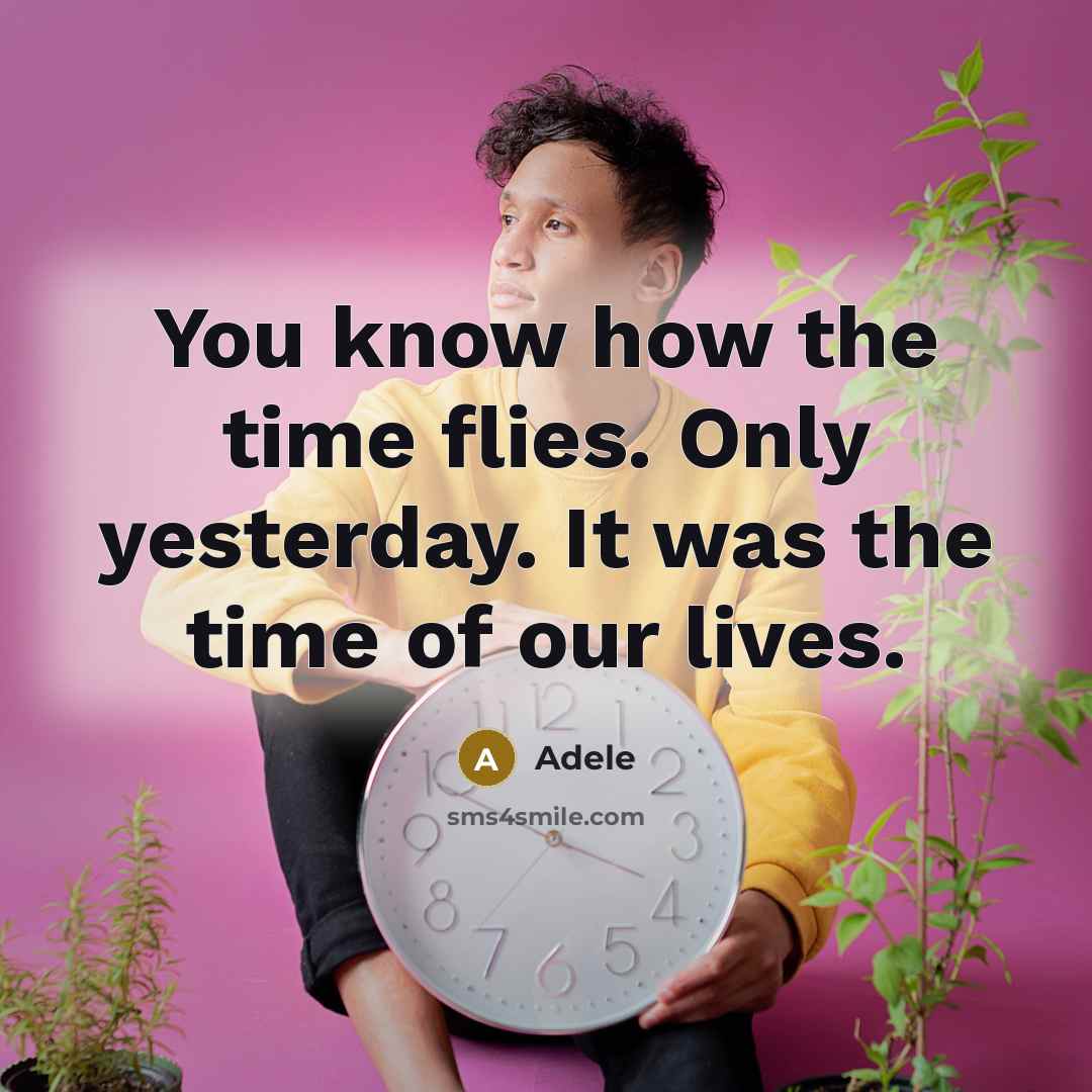 “You know how the time flies. Only yesterday. It was the time of our lives.” quote by Adele