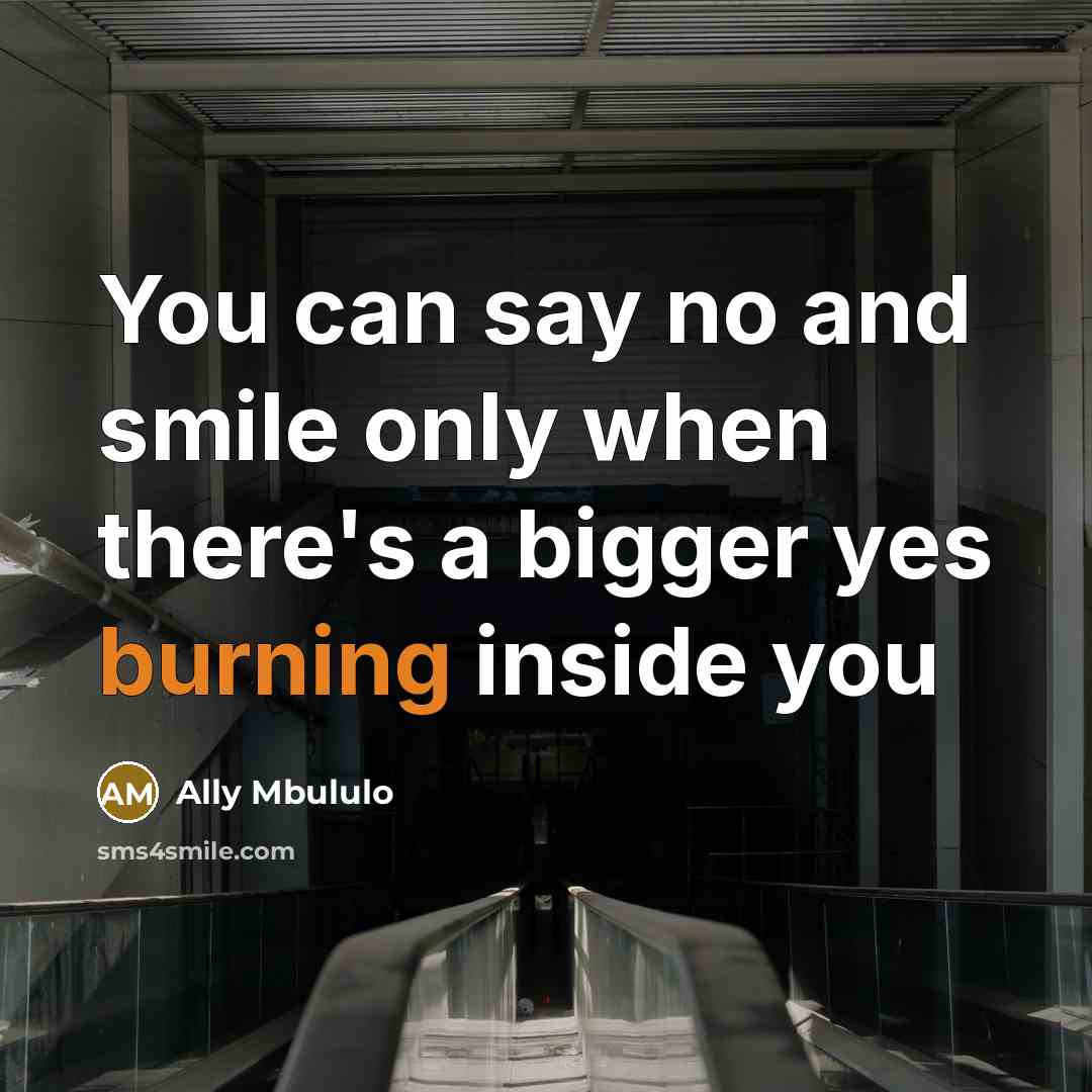 “You can say no and smile only when there's a bigger yes burning inside you” quote by Ally Mbululo