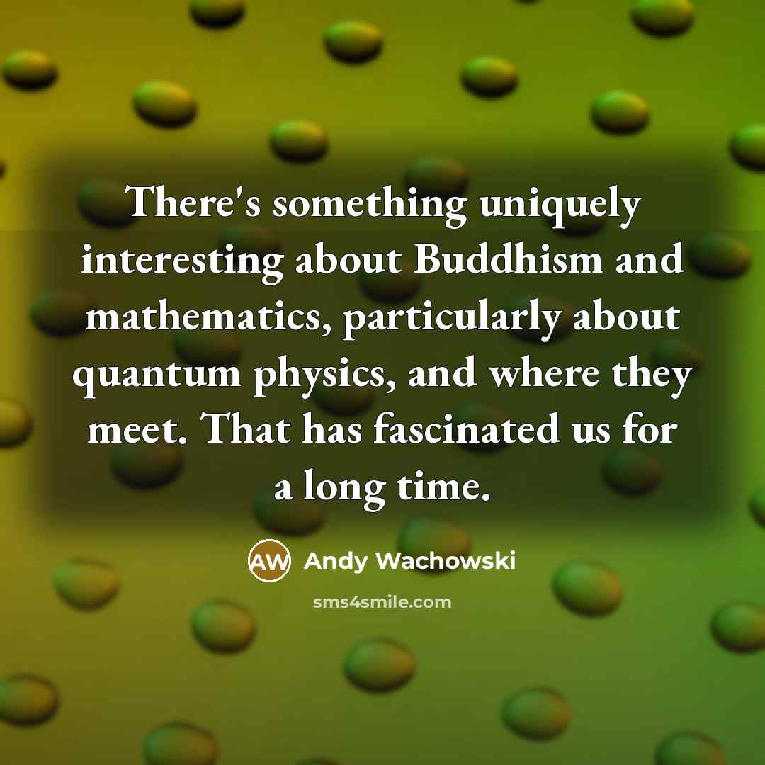 “There's something uniquely interesting about Buddhism and mathematics, particularly about quantum physics, and where they meet. That has fascinated us for a long time.” quote by Andy Wachowski