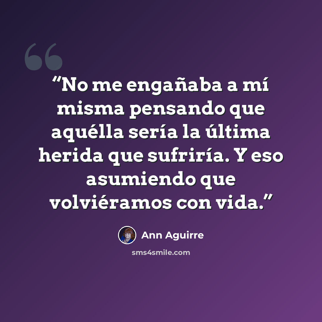 “No me engañaba a mí misma pensando que aquélla sería la última herida que sufriría. Y eso asumiendo que volviéramos con vida.” quote by Ann Aguirre