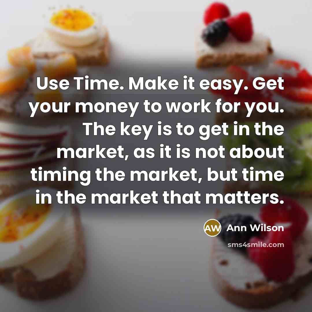 “Use Time. Make it easy. Get your money to work for you. The key is to get in the market, as it is not about timing the market, but time in the market that matters.” quote by Ann Wilson