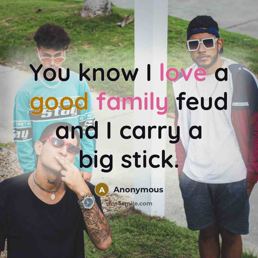 “You know I love a good family feud and I carry a big stick.” quote by Anonymous