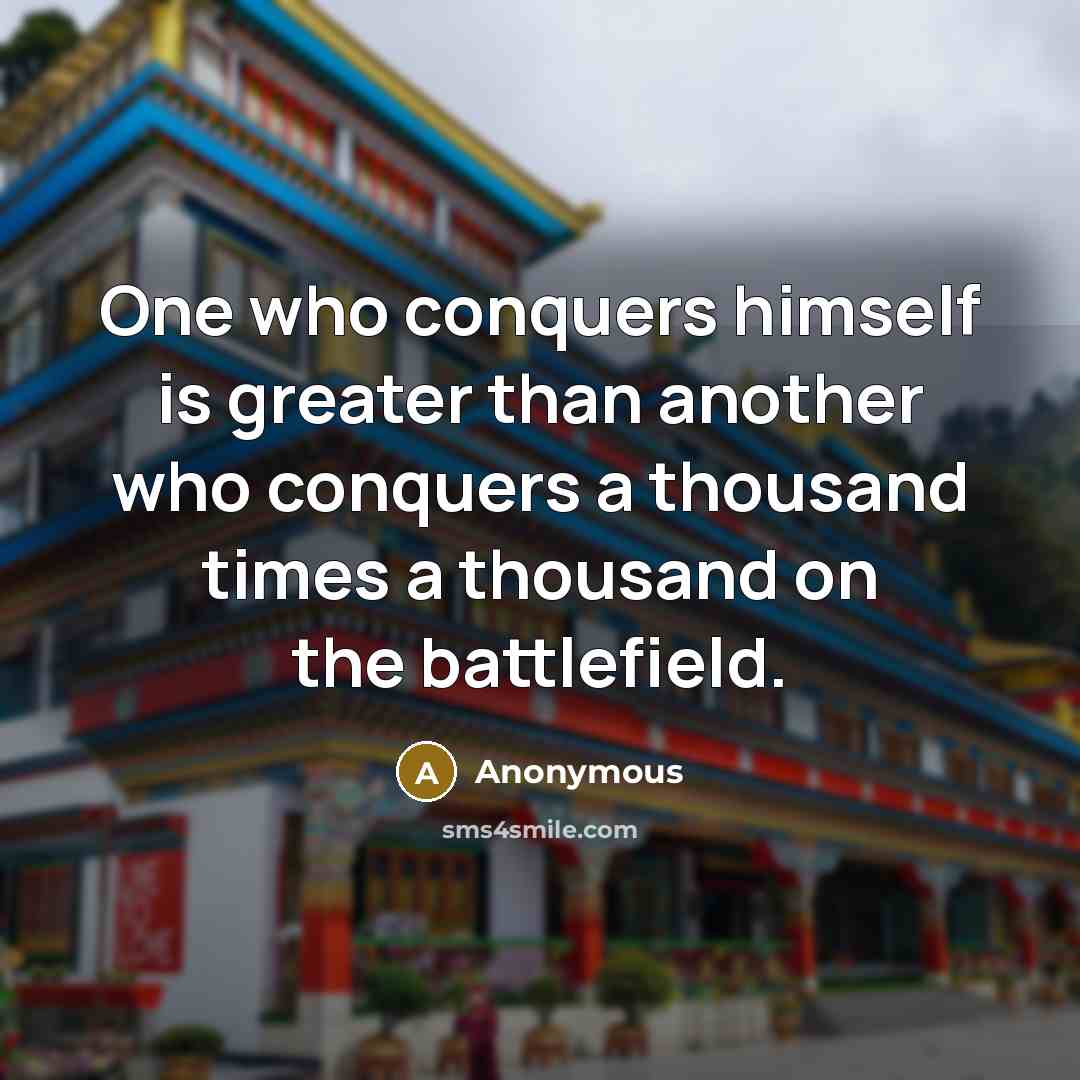 “One who conquers himself is greater than another who conquers a thousand times a thousand on the battlefield.” quote by Anonymous