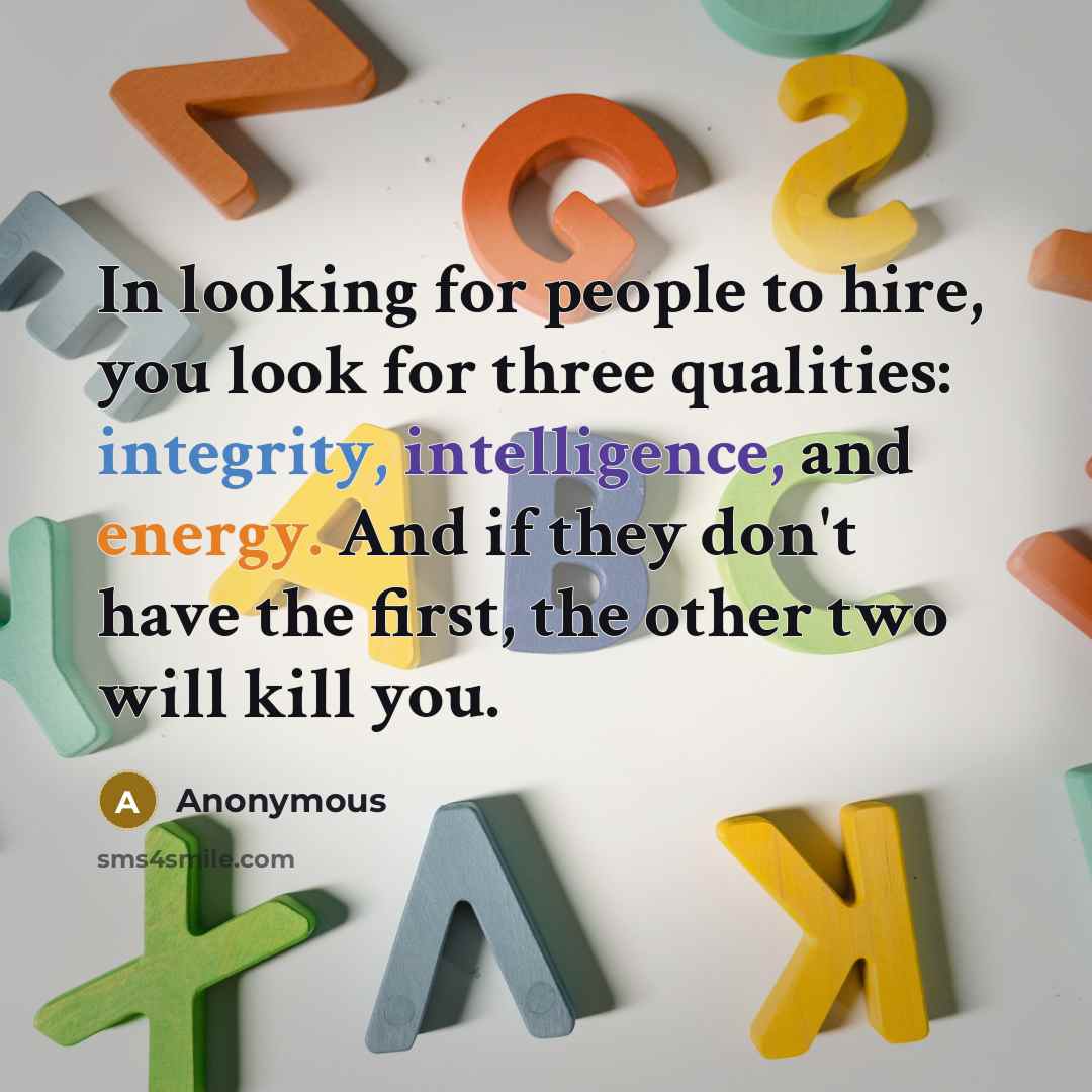 “In looking for people to hire, you look for three qualities: integrity, intelligence, and energy. And if they don't have the first, the other two will kill you.” quote by Anonymous
