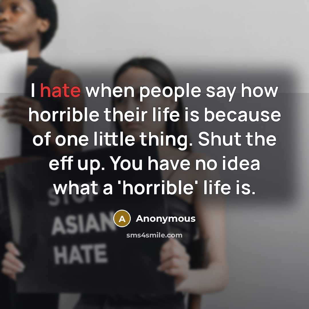 “I hate when people say how horrible their life is because of one little thing. Shut the eff up. You have no idea what a 'horrible' life is.” quote by Anonymous