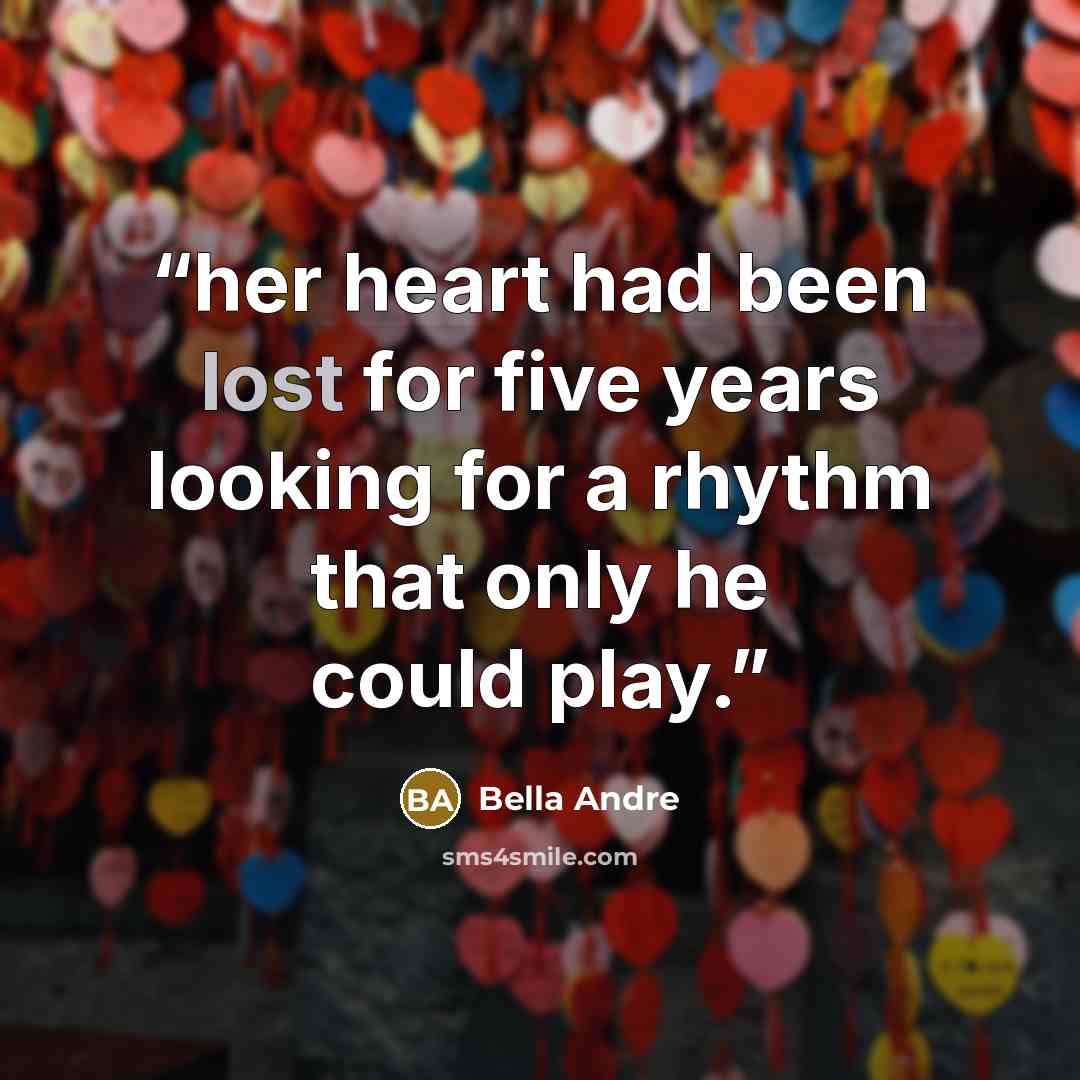“her heart had been lost for five years looking for a rhythm that only he could play.” quote by Bella Andre