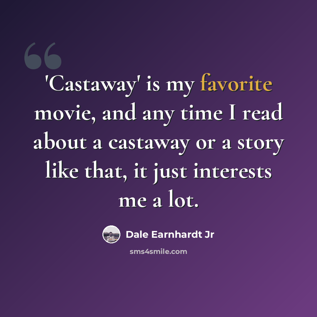 “'Castaway' is my favorite movie, and any time I read about a castaway or a story like that, it just interests me a lot.” quote by Dale Earnhardt Jr