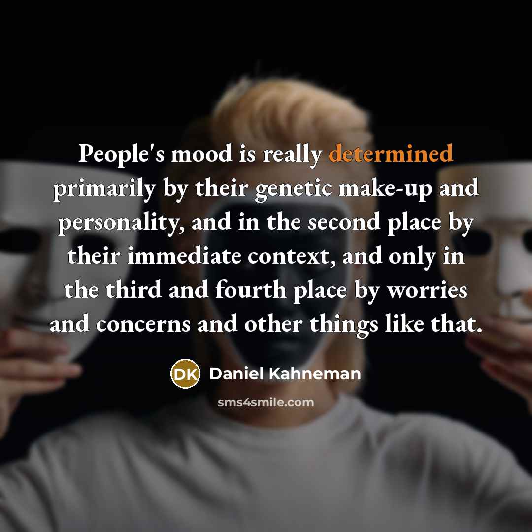 “People's mood is really determined primarily by their genetic make-up and personality, and in the second place by their immediate context, and only in the third and fourth place by worries and concerns and other things like that.” quote by Daniel Kahneman