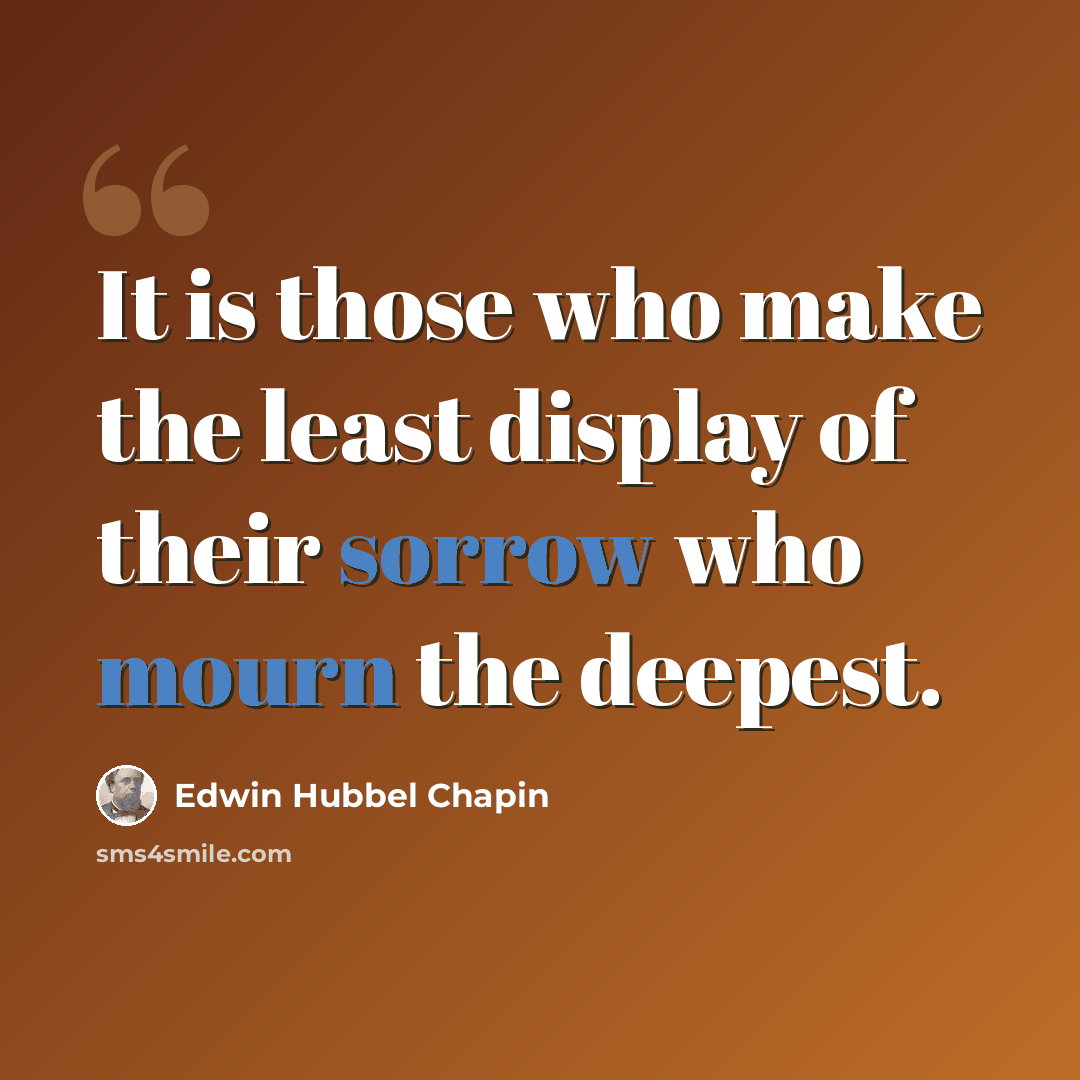 “It is those who make the least display of their sorrow who mourn the deepest.” quote by Edwin Hubbel Chapin