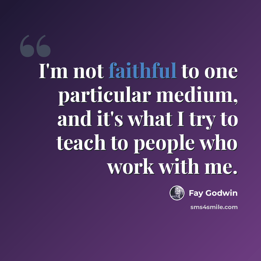“I'm not faithful to one particular medium, and it's what I try to teach to people who work with me.” quote by Fay Godwin