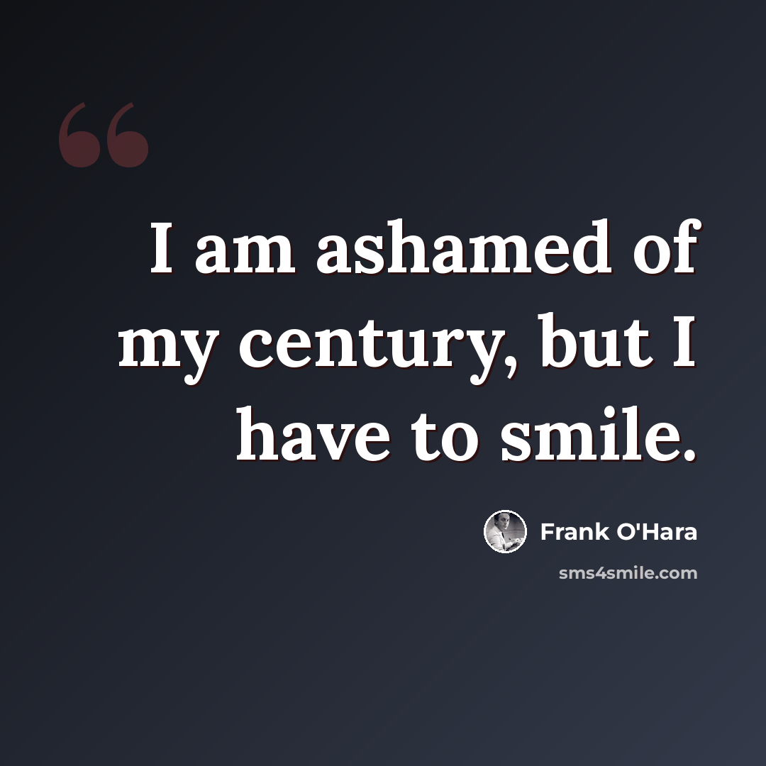 “I am ashamed of my century, but I have to smile.” quote by Frank O'Hara