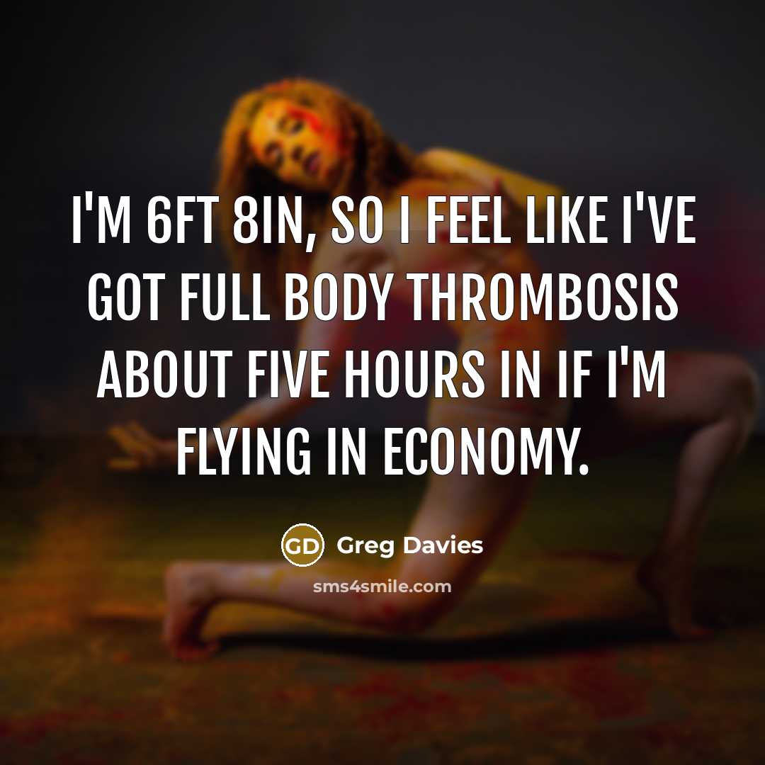 “I'm 6ft 8in, so I feel like I've got full body thrombosis about five hours in if I'm flying in economy.” quote by Greg Davies