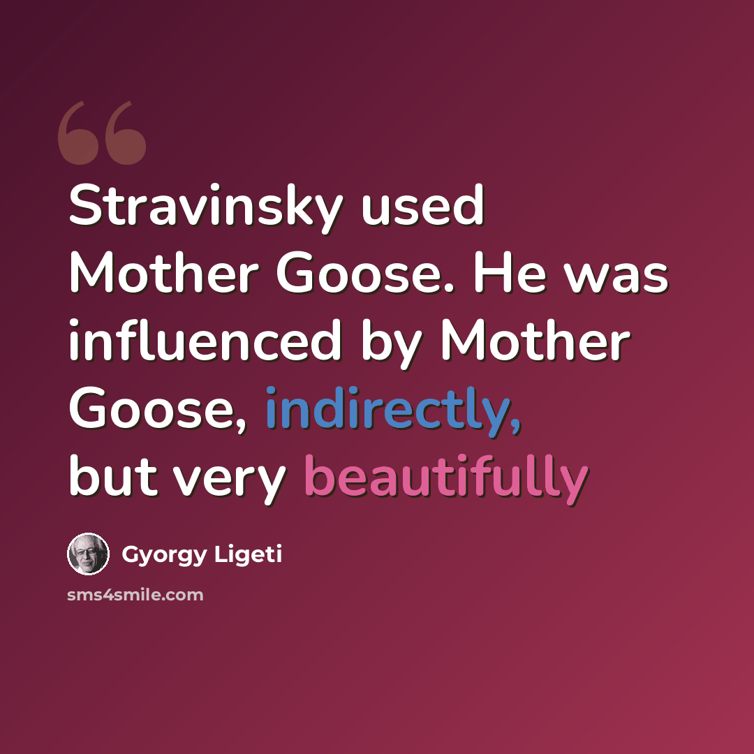 “Stravinsky used Mother Goose. He was influenced by Mother Goose, indirectly, but very beautifully” quote by Gyorgy Ligeti