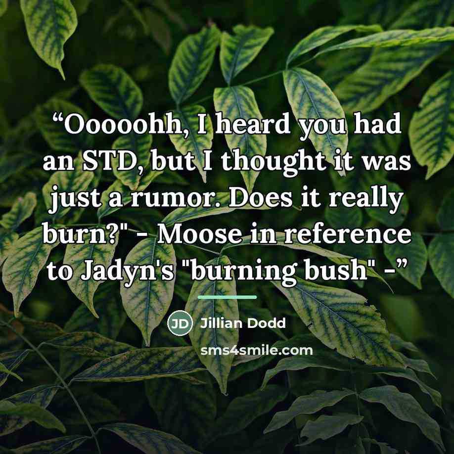 “Ooooohh, I heard you had an STD, but I thought it was just a rumor. Does it really burn?" - Moose in reference to Jadyn's "burning bush" -” quote by Jillian Dodd